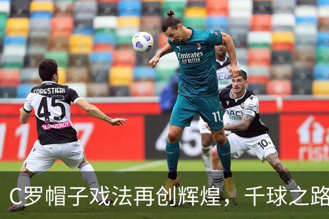 C罗帽子戏法再创辉煌，千球之路仅差15球
